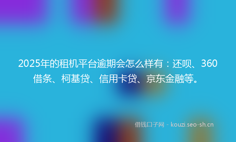 2025年的租机平台逾期会怎么样有：还呗、360借条、柯基贷、信用卡贷、京东金融等。
