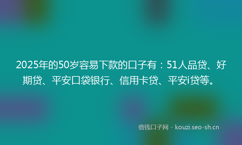2025年的50岁容易下款的口子有：51人品贷、好期贷、平安口袋银行、信用卡贷、平安i贷等。
