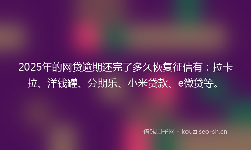 2025年的网贷逾期还完了多久恢复征信有：拉卡拉、洋钱罐、分期乐、小米贷款、e微贷等。