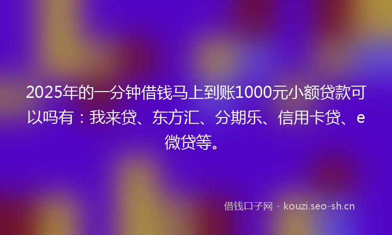 2025年的一分钟借钱马上到账1000元小额贷款可以吗有：我来贷、东方汇、分期乐、信用卡贷、e微贷等。