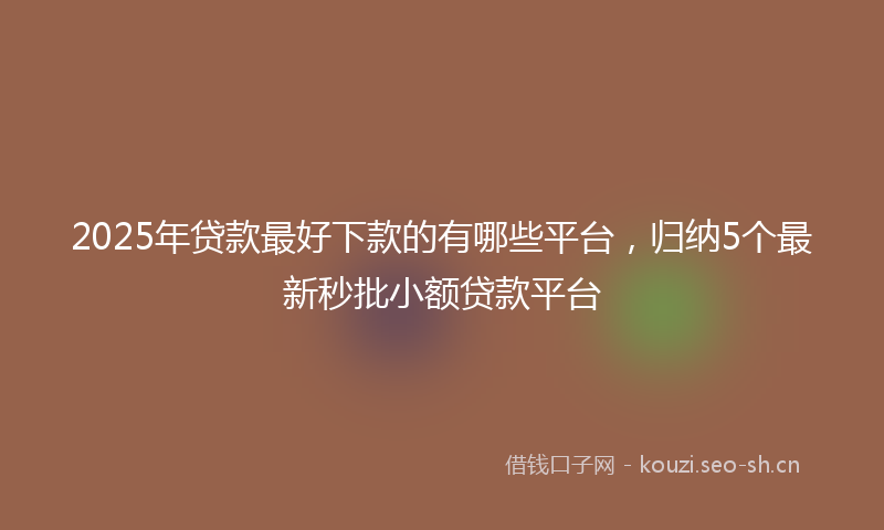 2025年贷款最好下款的有哪些平台，归纳5个最新秒批小额贷款平台