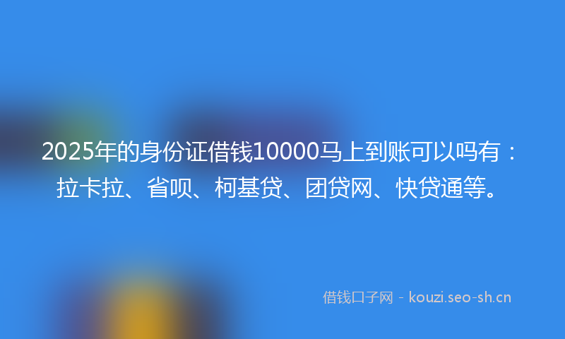 2025年的身份证借钱10000马上到账可以吗有：拉卡拉、省呗、柯基贷、团贷网、快贷通等。