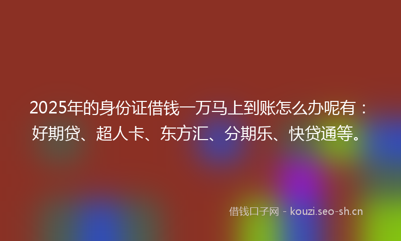 2025年的身份证借钱一万马上到账怎么办呢有:好期贷、超人卡、东方汇、分期乐、快贷通等。