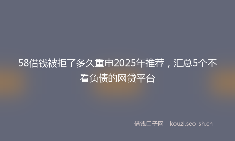 58借钱被拒了多久重申2025年推荐，汇总5个不看负债的网贷平台