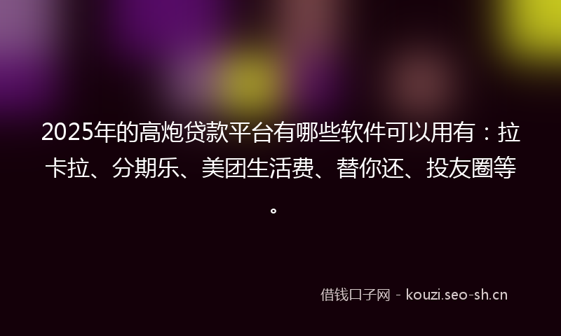 2025年的高炮贷款平台有哪些软件可以用有：拉卡拉、分期乐、美团生活费、替你还、投友圈等。