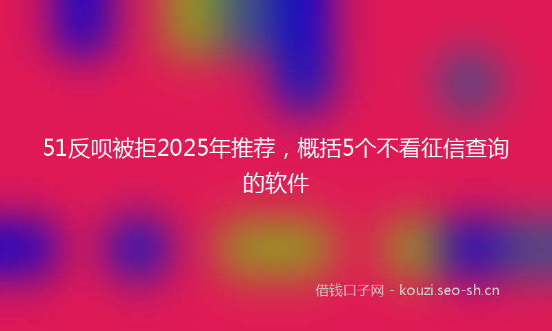 51反呗被拒2025年推荐，概括5个不看征信查询的软件