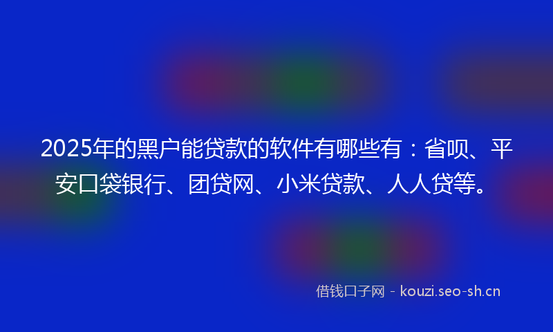 2025年的黑户能贷款的软件有哪些有:省呗、平安口袋银行、团贷网、小米贷款、人人贷等。