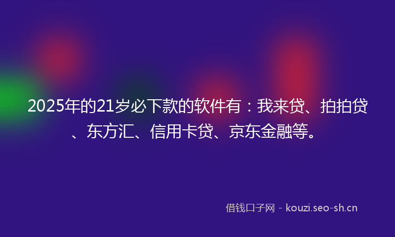 2025年的21岁必下款的软件有：我来贷、拍拍贷、东方汇、信用卡贷、京东金融等。