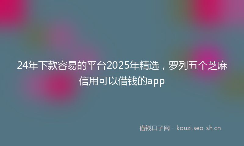 24年下款容易的平台2025年精选，罗列五个芝麻信用可以借钱的app