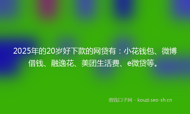2025年的20岁好下款的网贷有：小花钱包、微博借钱、融逸花、美团生活费、e微贷等。