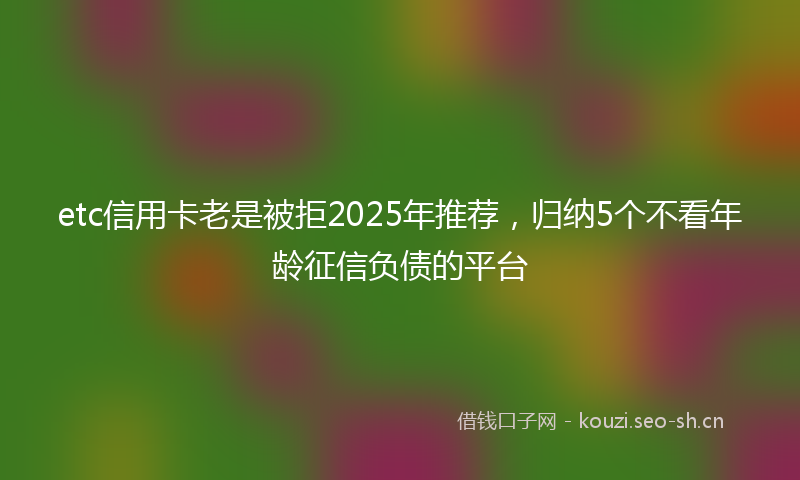 etc信用卡老是被拒2025年推荐，归纳5个不看年龄征信负债的平台