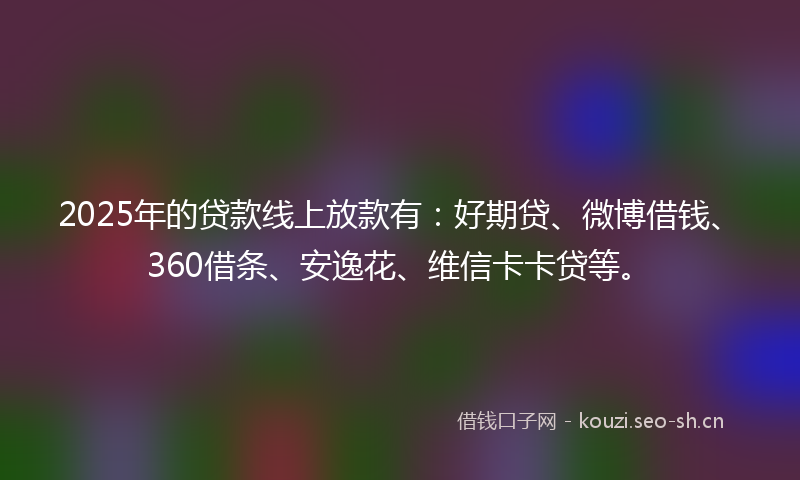 2025年的贷款线上放款有：好期贷、微博借钱、360借条、安逸花、维信卡卡贷等。