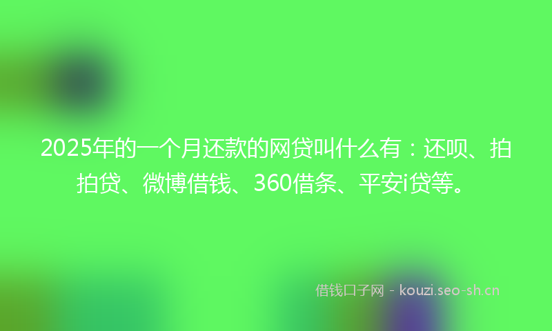 2025年的一个月还款的网贷叫什么有：还呗、拍拍贷、微博借钱、360借条、平安i贷等。