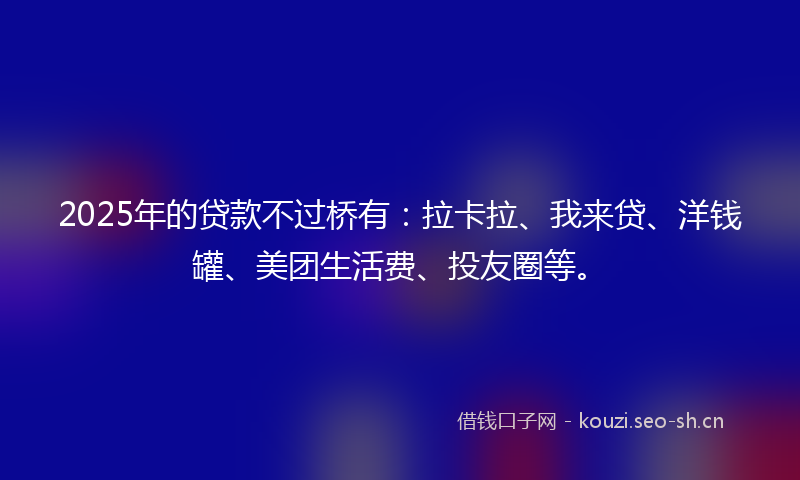 2025年的贷款不过桥有:拉卡拉、我来贷、洋钱罐、美团生活费、投友圈等。