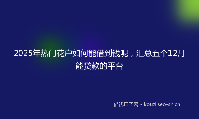 2025年热门花户如何能借到钱呢，汇总五个12月能贷款的平台