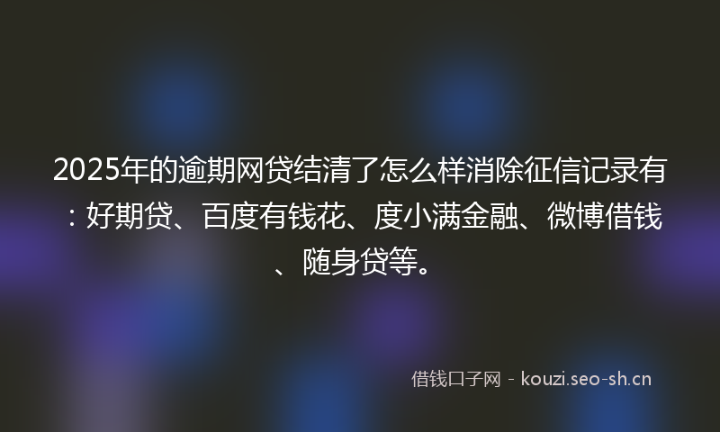 2025年的逾期网贷结清了怎么样消除征信记录有：好期贷、百度有钱花、度小满金融、微博借钱、随身贷等。