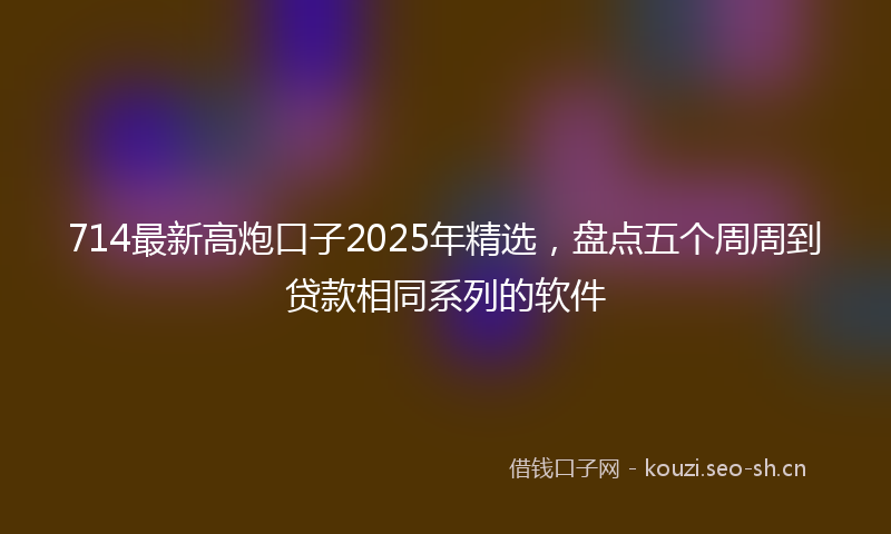 714最新高炮口子2025年精选，盘点五个周周到贷款相同系列的软件