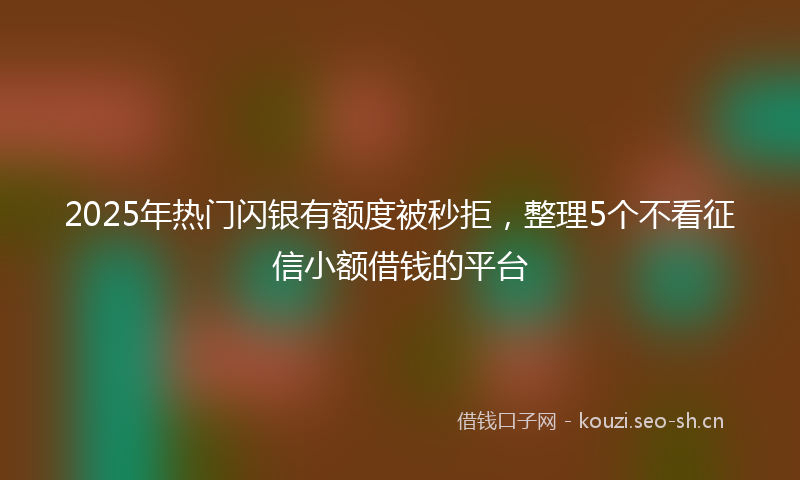 2025年热门闪银有额度被秒拒,整理5个不看征信小额借钱的平台