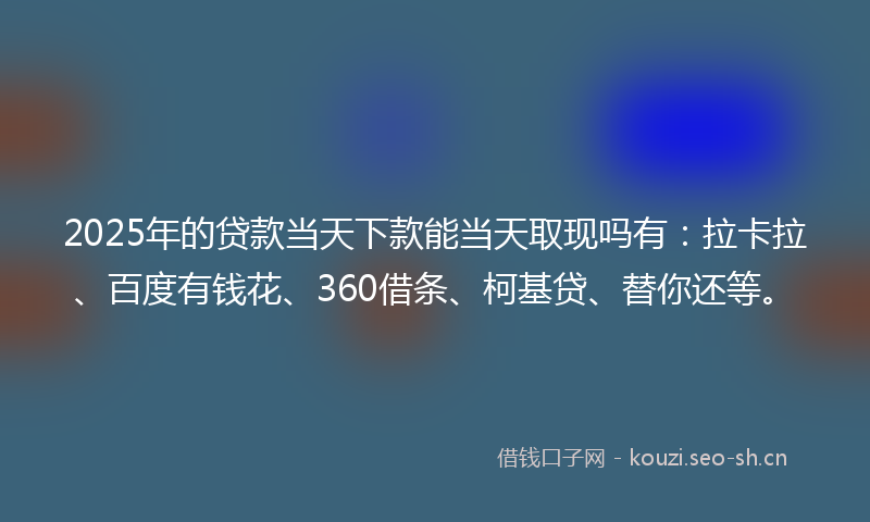 2025年的贷款当天下款能当天取现吗有：拉卡拉、百度有钱花、360借条、柯基贷、替你还等。