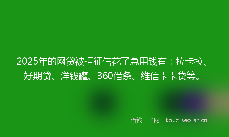 2025年的网贷被拒征信花了急用钱有：拉卡拉、好期贷、洋钱罐、360借条、维信卡卡贷等。