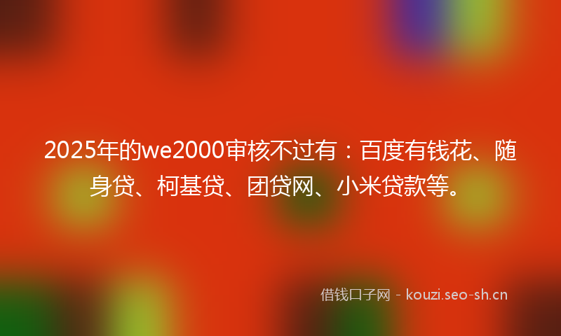2025年的we2000审核不过有：百度有钱花、随身贷、柯基贷、团贷网、小米贷款等。