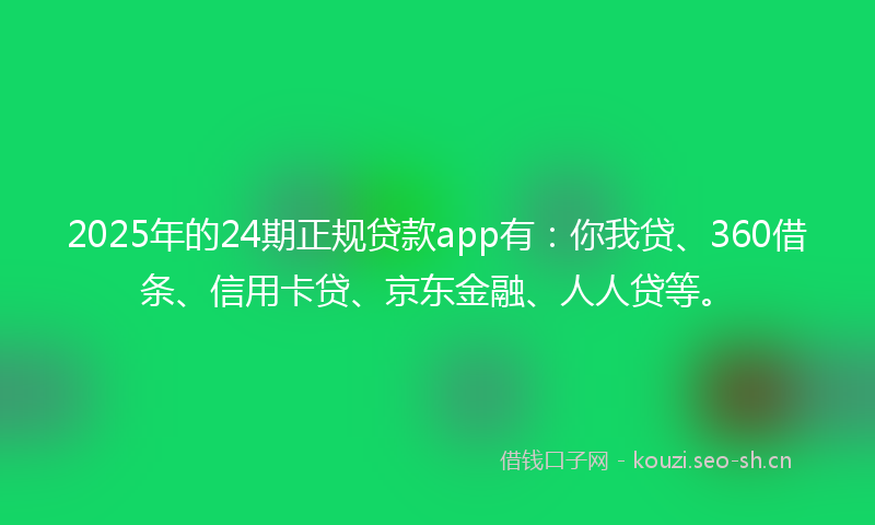 2025年的24期正规贷款app有:你我贷、360借条、信用卡贷、京东金融、人人贷等。