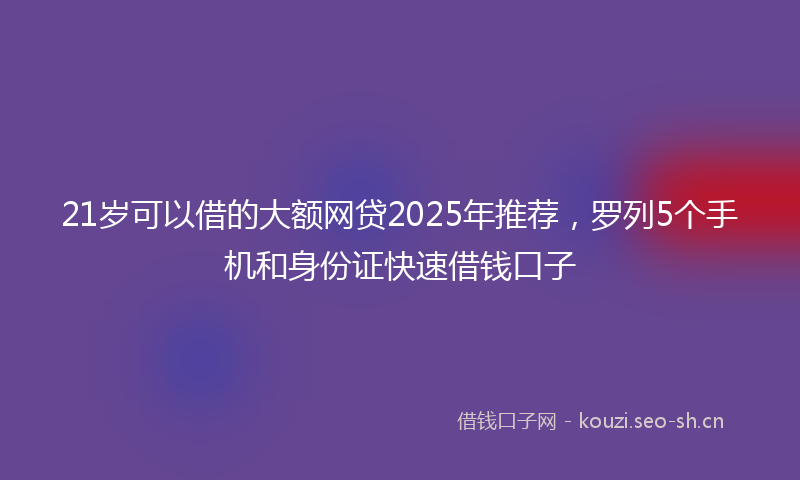 21岁可以借的大额网贷2025年推荐,罗列5个手机和身份证快速借钱口子