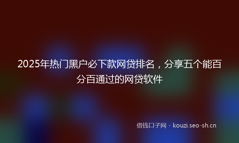 2025年热门黑户必下款网贷排名，分享五个能百分百通过的网贷软件