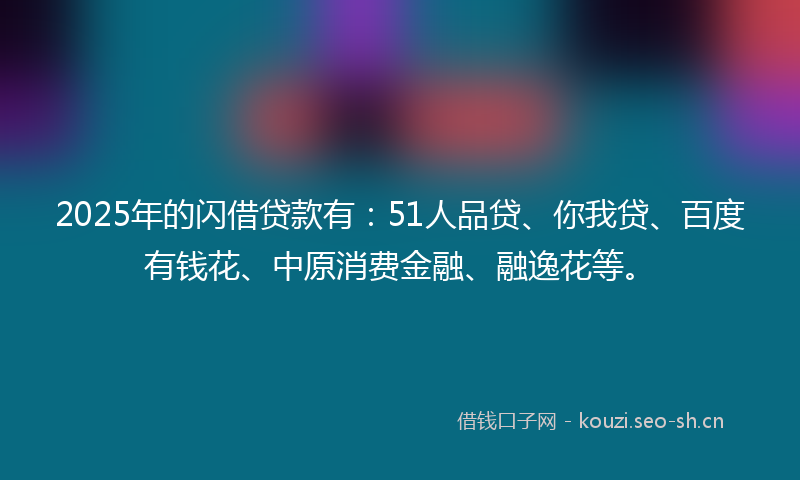 2025年的闪借贷款有：51人品贷、你我贷、百度有钱花、中原消费金融、融逸花等。