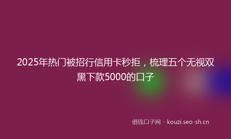 2025年热门被招行信用卡秒拒,梳理五个无视双黑下款5000的口子