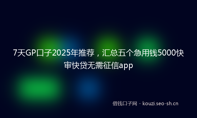 7天GP口子2025年推荐，汇总五个急用钱5000快审快贷无需征信app