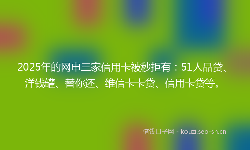2025年的网申三家信用卡被秒拒有：51人品贷、洋钱罐、替你还、维信卡卡贷、信用卡贷等。