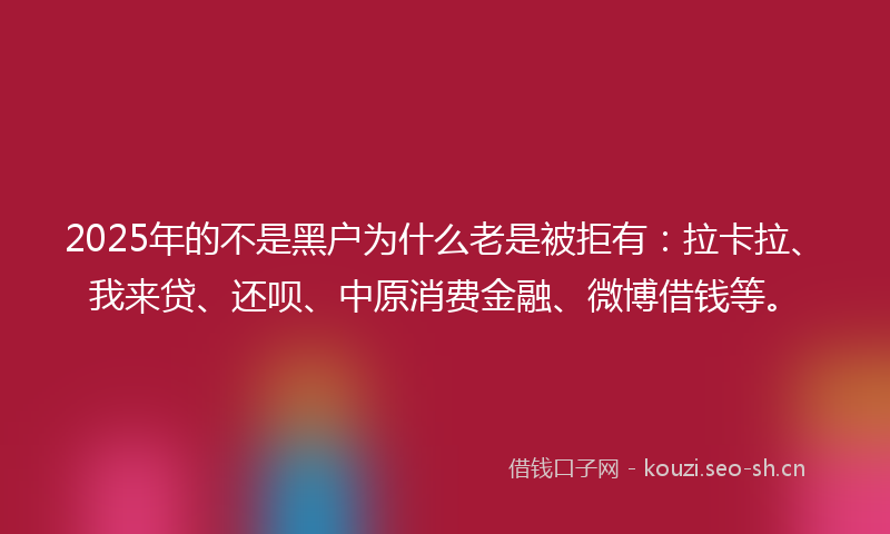2025年的不是黑户为什么老是被拒有：拉卡拉、我来贷、还呗、中原消费金融、微博借钱等。
