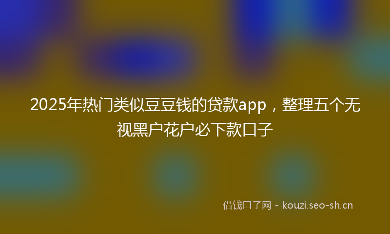 2025年热门类似豆豆钱的贷款app，整理五个无视黑户花户必下款口子
