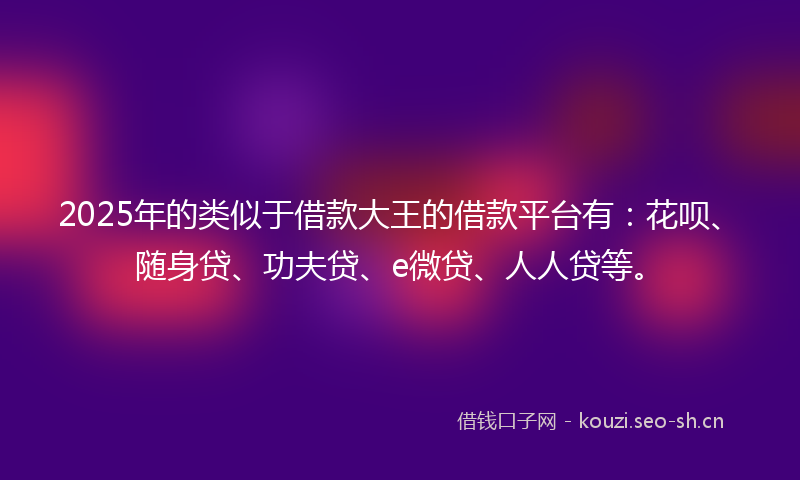 2025年的类似于借款大王的借款平台有：花呗、随身贷、功夫贷、e微贷、人人贷等。