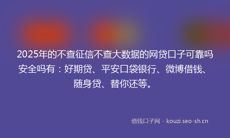 2025年的不查征信不查大数据的网贷口子可靠吗安全吗有：好期贷、平安口袋银行、微博借钱、随身贷、替你还等。