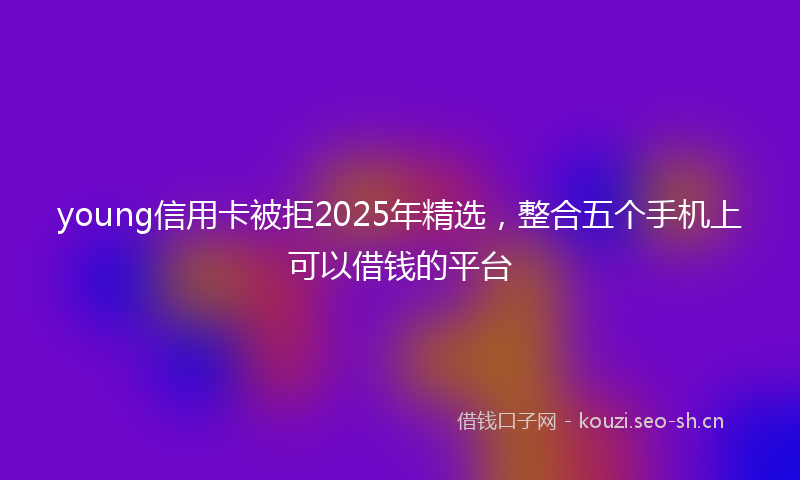 young信用卡被拒2025年精选，整合五个手机上可以借钱的平台