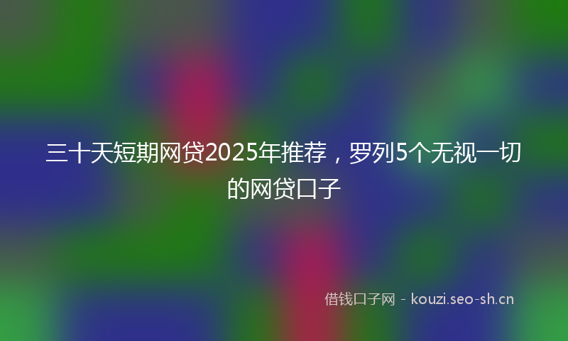 三十天短期网贷2025年推荐，罗列5个无视一切的网贷口子