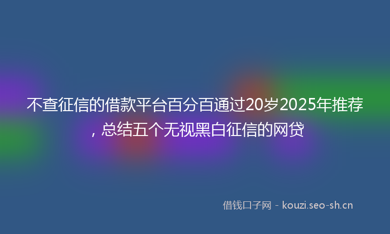 不查征信的借款平台百分百通过20岁2025年推荐，总结五个无视黑白征信的网贷