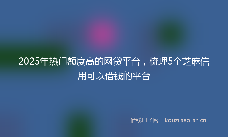 2025年热门额度高的网贷平台，梳理5个芝麻信用可以借钱的平台