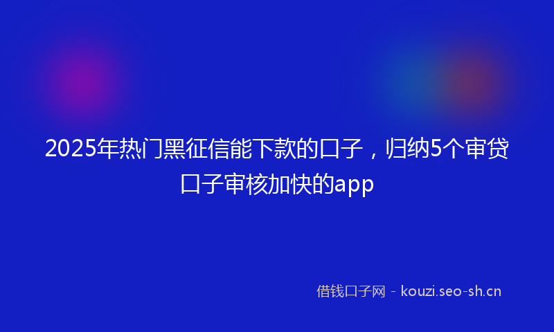 2025年热门黑征信能下款的口子，归纳5个审贷口子审核加快的app