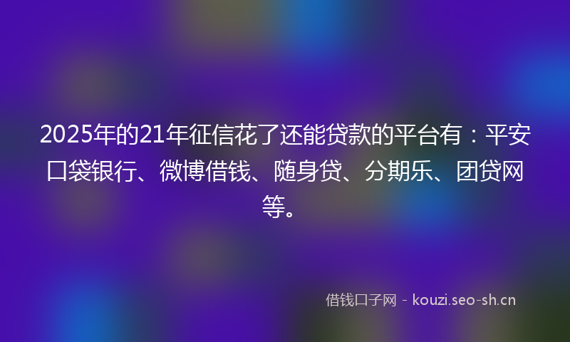 2025年的21年征信花了还能贷款的平台有：平安口袋银行、微博借钱、随身贷、分期乐、团贷网等。