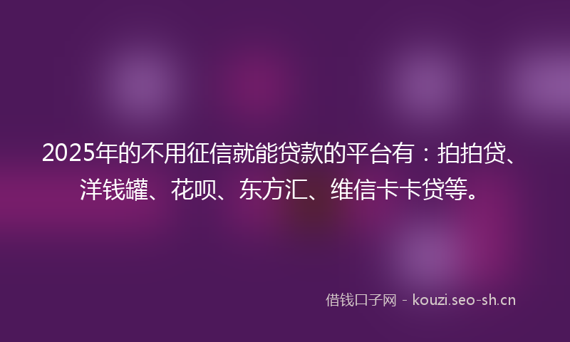 2025年的不用征信就能贷款的平台有：拍拍贷、洋钱罐、花呗、东方汇、维信卡卡贷等。