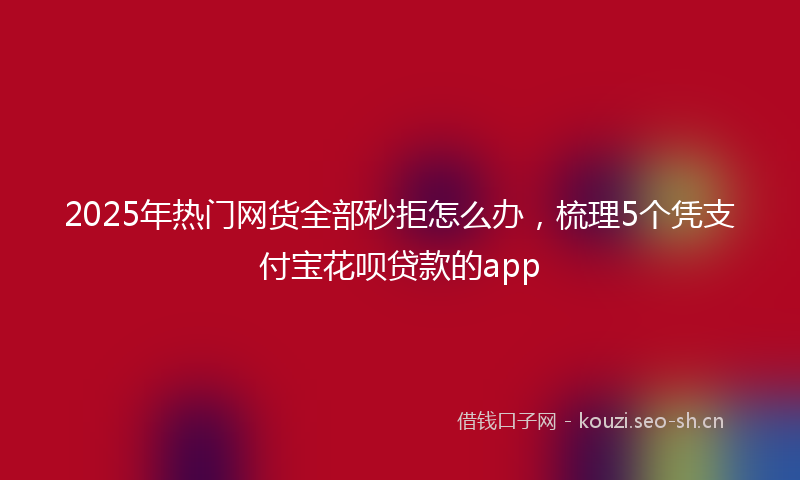2025年热门网货全部秒拒怎么办，梳理5个凭支付宝花呗贷款的app