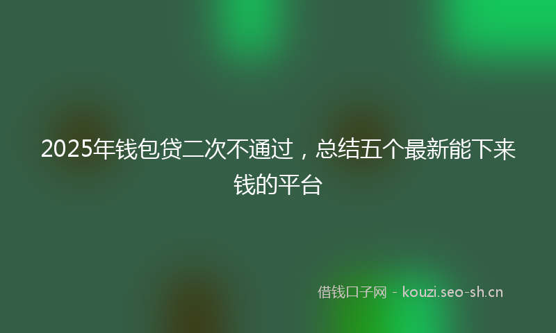 2025年钱包贷二次不通过，总结五个最新能下来钱的平台