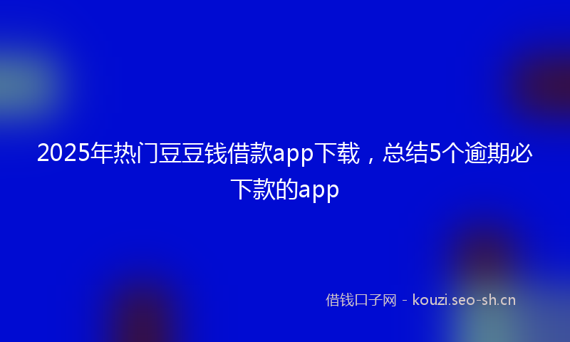 2025年热门豆豆钱借款app下载，总结5个逾期必下款的app