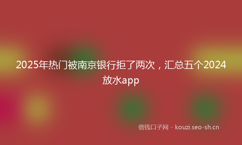 2025年热门被南京银行拒了两次，汇总五个2024放水app