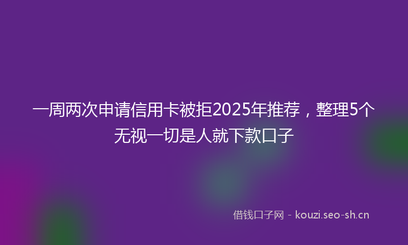 一周两次申请信用卡被拒2025年推荐，整理5个无视一切是人就下款口子