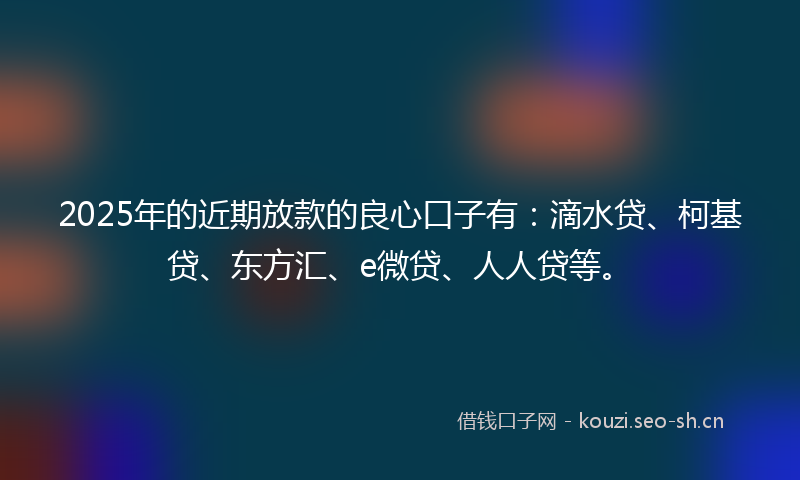 2025年的近期放款的良心口子有：滴水贷、柯基贷、东方汇、e微贷、人人贷等。