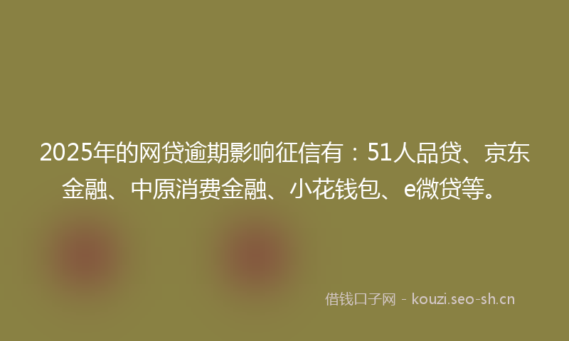 2025年的网贷逾期影响征信有：51人品贷、京东金融、中原消费金融、小花钱包、e微贷等。
